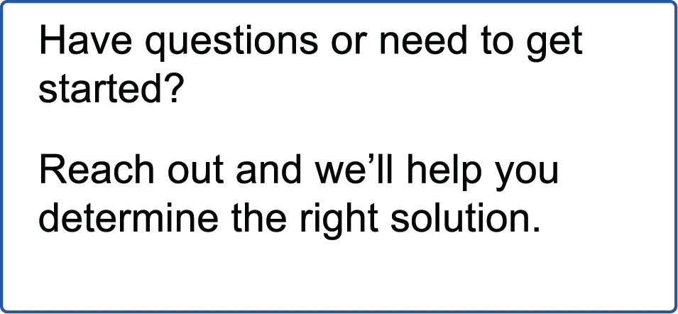 Have questions or need to get started? Reach out and we'll help you determine the right solution.